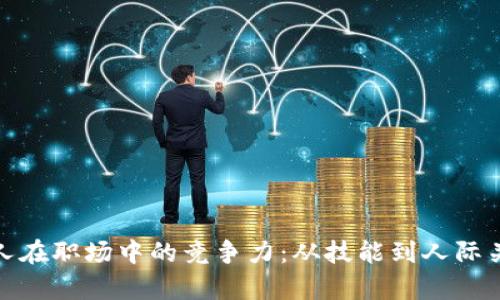 如何有效提升个人在职场中的竞争力：从技能到人际关系的全方位攻略